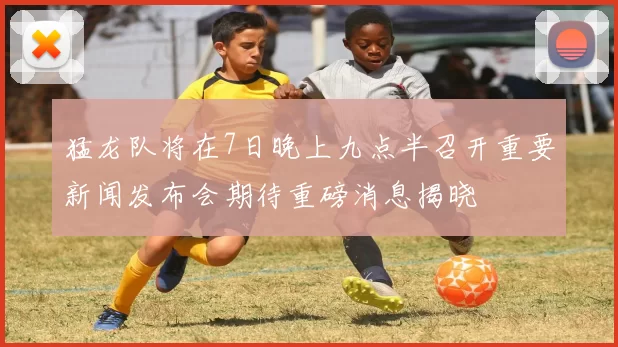 猛龙队将在7日晚上九点半召开重要新闻发布会期待重磅消息揭晓